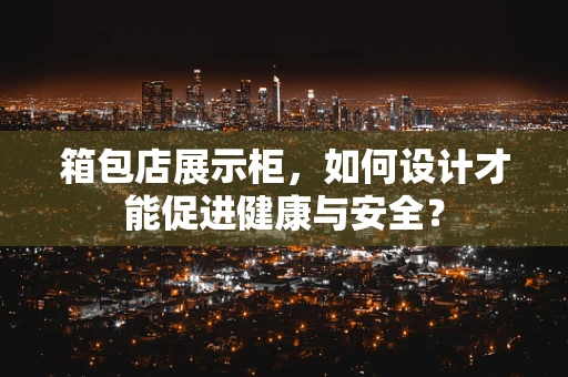 箱包店展示柜，如何设计才能促进健康与安全？
