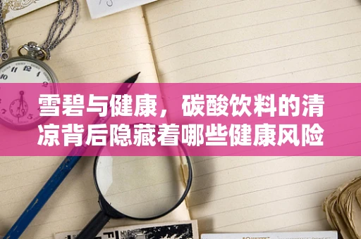 雪碧与健康，碳酸饮料的清凉背后隐藏着哪些健康风险？
