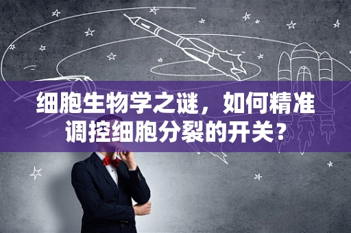 细胞生物学之谜，如何精准调控细胞分裂的开关？