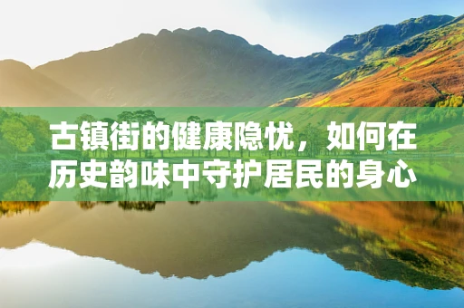 古镇街的健康隐忧，如何在历史韵味中守护居民的身心健康？