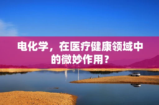 电化学，在医疗健康领域中的微妙作用？