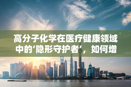 高分子化学在医疗健康领域中的‘隐形守护者’，如何增强材料生物相容性？
