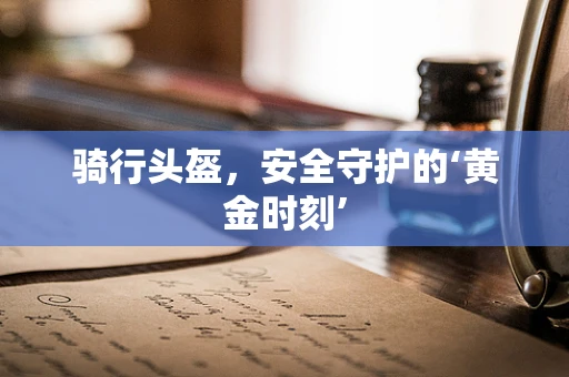 骑行头盔，安全守护的‘黄金时刻’