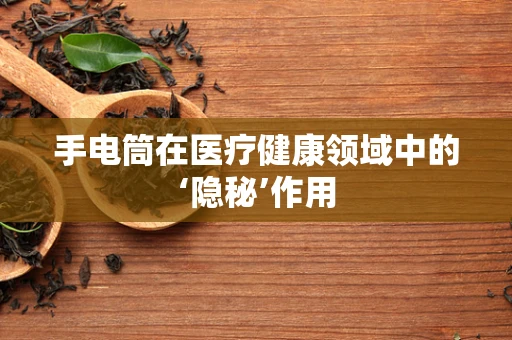 手电筒在医疗健康领域中的‘隐秘’作用