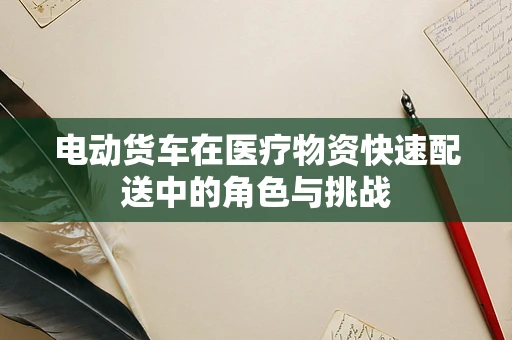 电动货车在医疗物资快速配送中的角色与挑战