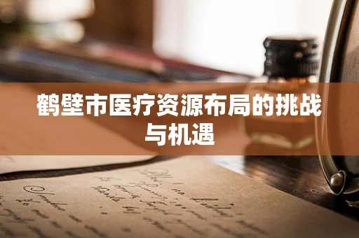 鹤壁市医疗资源布局的挑战与机遇