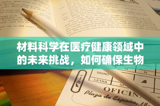 材料科学在医疗健康领域中的未来挑战，如何确保生物相容性与安全性的平衡？