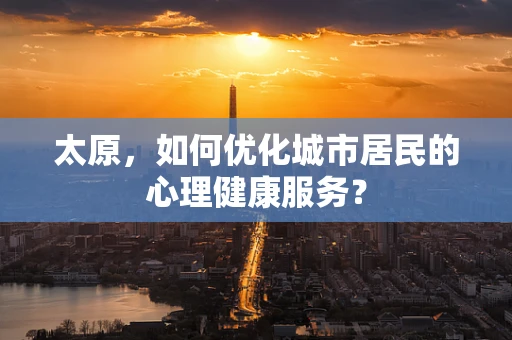 太原，如何优化城市居民的心理健康服务？