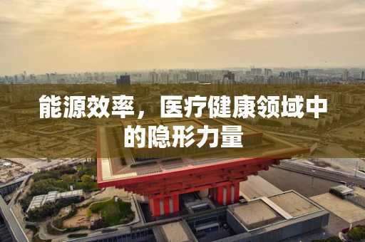 能源效率，医疗健康领域中的隐形力量