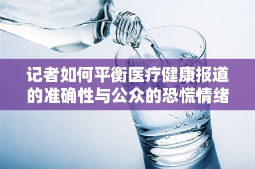 记者如何平衡医疗健康报道的准确性与公众的恐慌情绪？