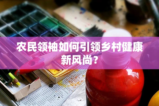 农民领袖如何引领乡村健康新风尚？
