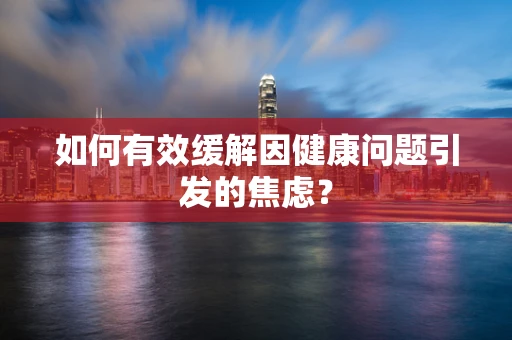 如何有效缓解因健康问题引发的焦虑？