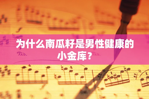 为什么南瓜籽是男性健康的小金库？