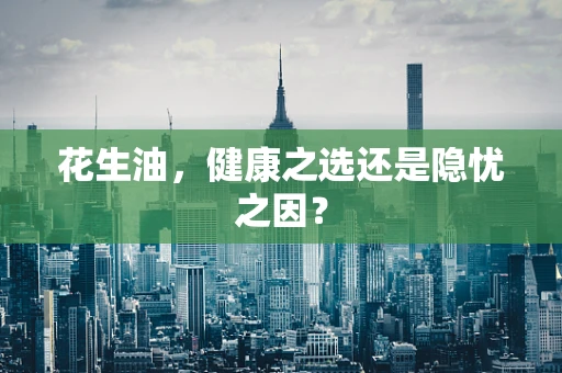 花生油，健康之选还是隐忧之因？