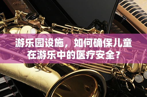 游乐园设施，如何确保儿童在游乐中的医疗安全？