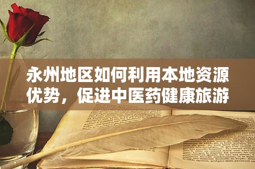 永州地区如何利用本地资源优势，促进中医药健康旅游的发展？