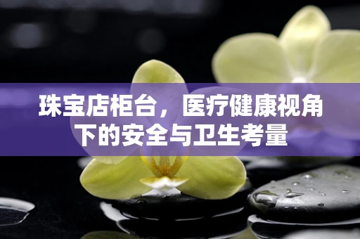 珠宝店柜台，医疗健康视角下的安全与卫生考量