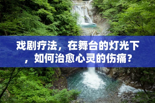 戏剧疗法，在舞台的灯光下，如何治愈心灵的伤痛？