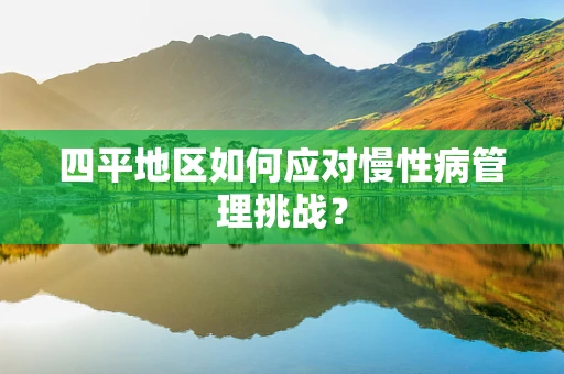 四平地区如何应对慢性病管理挑战？