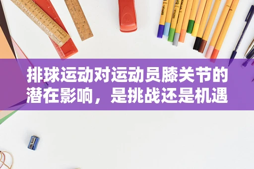 排球运动对运动员膝关节的潜在影响，是挑战还是机遇？