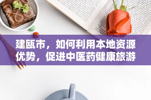 建瓯市，如何利用本地资源优势，促进中医药健康旅游发展？