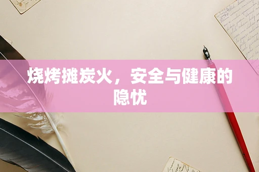 烧烤摊炭火，安全与健康的隐忧