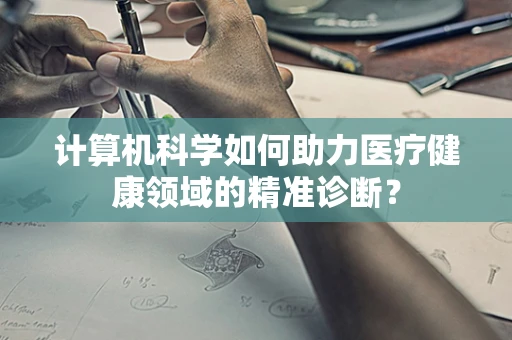 计算机科学如何助力医疗健康领域的精准诊断？