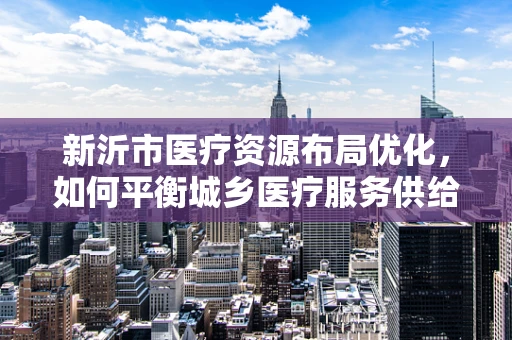 新沂市医疗资源布局优化，如何平衡城乡医疗服务供给？