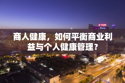 商人健康，如何平衡商业利益与个人健康管理？