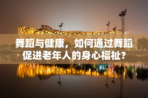 舞蹈与健康，如何通过舞蹈促进老年人的身心福祉？