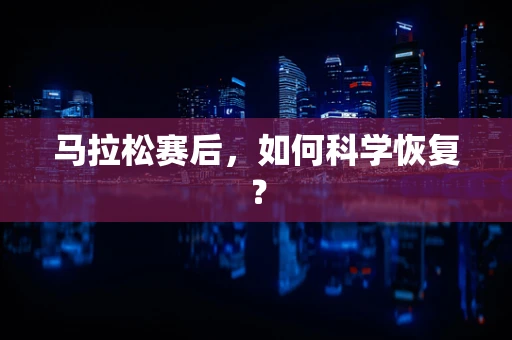 马拉松赛后，如何科学恢复？
