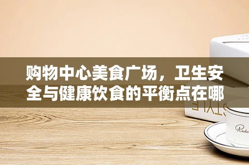 购物中心美食广场，卫生安全与健康饮食的平衡点在哪里？