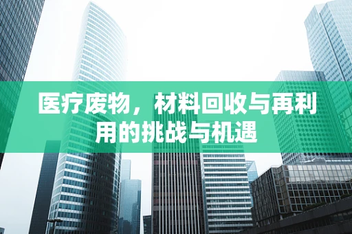 医疗废物，材料回收与再利用的挑战与机遇