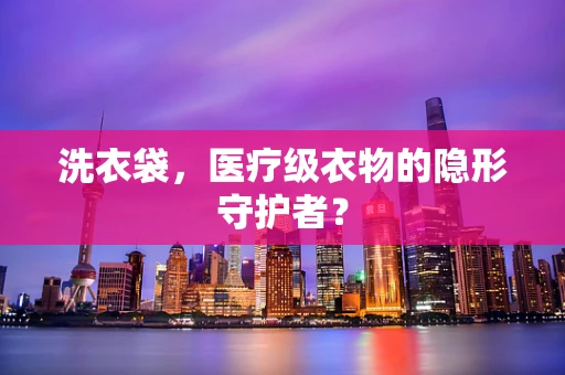 洗衣袋，医疗级衣物的隐形守护者？