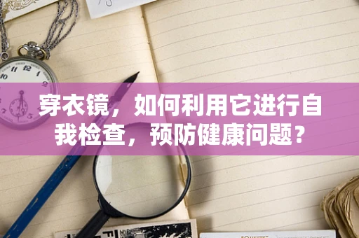 穿衣镜，如何利用它进行自我检查，预防健康问题？