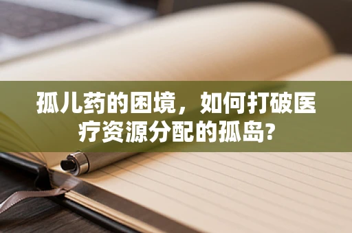 孤儿药的困境，如何打破医疗资源分配的孤岛?