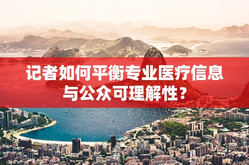 记者如何平衡专业医疗信息与公众可理解性？
