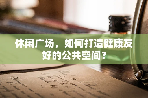休闲广场，如何打造健康友好的公共空间？