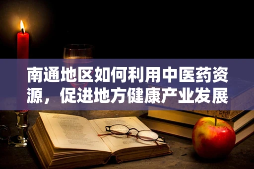 南通地区如何利用中医药资源，促进地方健康产业发展？