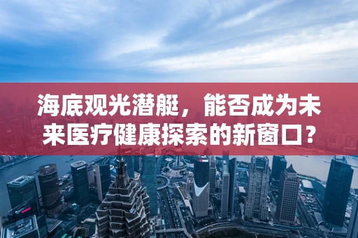 海底观光潜艇，能否成为未来医疗健康探索的新窗口？