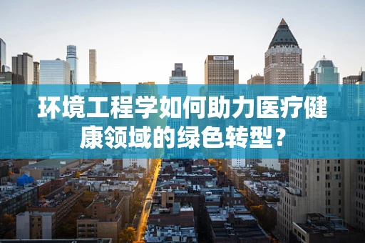 环境工程学如何助力医疗健康领域的绿色转型？