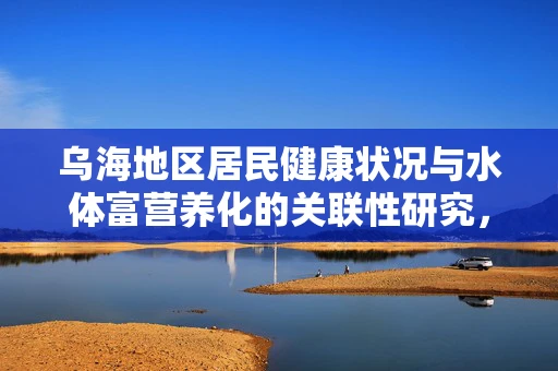 乌海地区居民健康状况与水体富营养化的关联性研究，是蓝藻之痛还是治理之策？