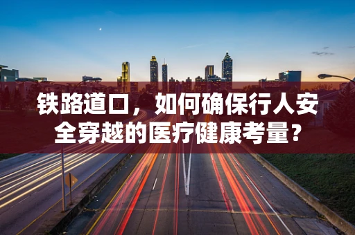 铁路道口，如何确保行人安全穿越的医疗健康考量？