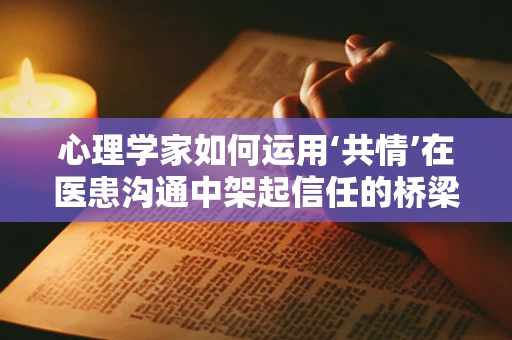 心理学家如何运用‘共情’在医患沟通中架起信任的桥梁？
