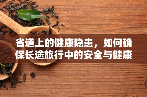 省道上的健康隐患，如何确保长途旅行中的安全与健康？