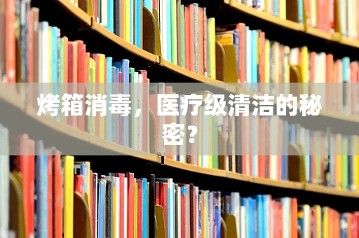 烤箱消毒，医疗级清洁的秘密？