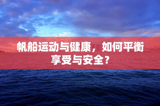 帆船运动与健康，如何平衡享受与安全？