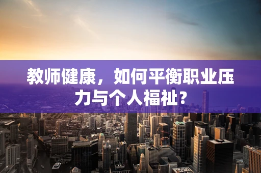 教师健康，如何平衡职业压力与个人福祉？