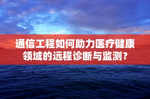 通信工程如何助力医疗健康领域的远程诊断与监测？