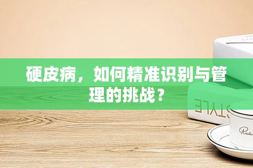 硬皮病，如何精准识别与管理的挑战？
